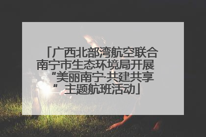 广西北部湾航空联合南宁市生态环境局开展“美丽南宁·共建共享”主题航班活动