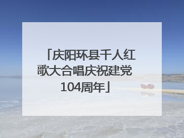 庆阳环县千人红歌大合唱庆祝建党104周年