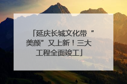 延庆长城文化带“美颜”又上新！三大工程全面竣工