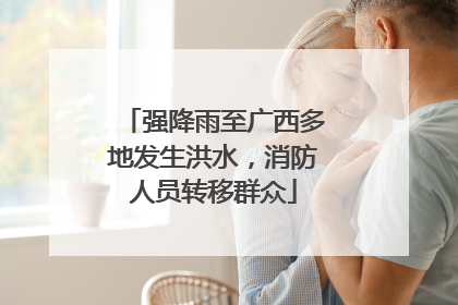 强降雨至广西多地发生洪水，消防人员转移群众
