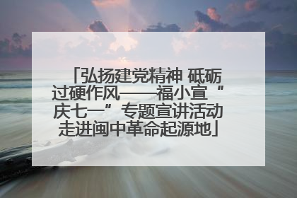 弘扬建党精神 砥砺过硬作风——福小宣“庆七一”专题宣讲活动走进闽中革命起源地