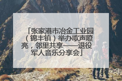 张家港市冶金工业园（锦丰镇）举办歌声嘹亮，邻里共享——退役军人音乐分享会