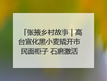 张掖乡村故事｜高台宣化黑小麦撬开市民面柜子 石磨激活村集体钱匣子