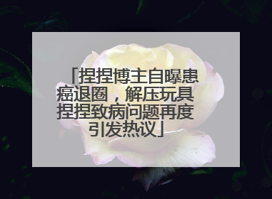 捏捏博主自曝患癌退圈，解压玩具捏捏致病问题再度引发热议