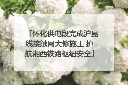 怀化供电段完成沪昆线接触网大修施工 护航湘西铁路枢纽安全