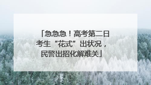急急急！高考第二日考生“花式”出状况，民警出招化解难关