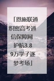 恩施联通织密高考通信保障网 护航3.89万学子逐梦考场