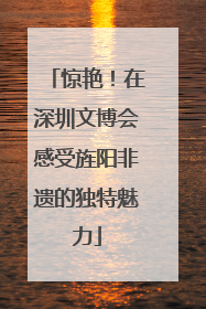 惊艳！在深圳文博会感受旌阳非遗的独特魅力