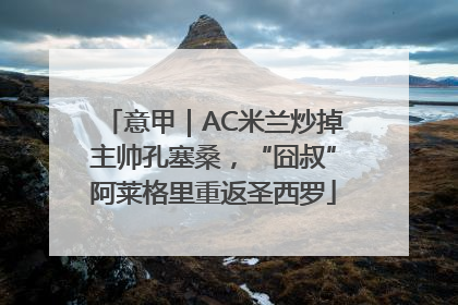 意甲｜AC米兰炒掉主帅孔塞桑，“囧叔”阿莱格里重返圣西罗