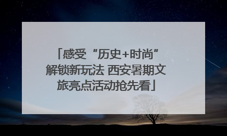 感受“历史+时尚” 解锁新玩法 西安暑期文旅亮点活动抢先看