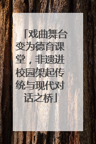 戏曲舞台变为德育课堂，非遗进校园架起传统与现代对话之桥