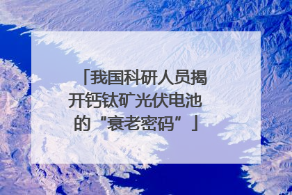我国科研人员揭开钙钛矿光伏电池的“衰老密码”