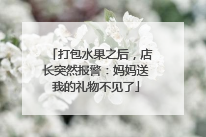 打包水果之后，店长突然报警：妈妈送我的礼物不见了