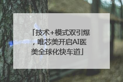 技术+模式双引爆，唯芯美开启AI医美全球化快车道
