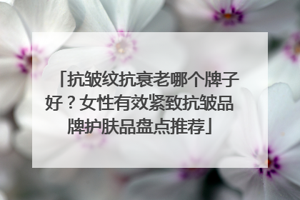 抗皱纹抗衰老哪个牌子好？女性有效紧致抗皱品牌护肤品盘点推荐