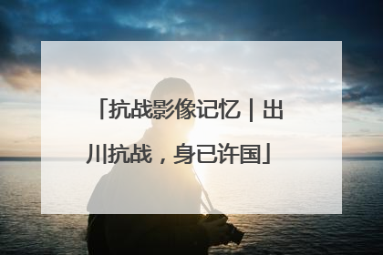 抗战影像记忆｜出川抗战，身已许国