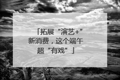拓展“演艺+”新消费，这个端午超“有戏”
