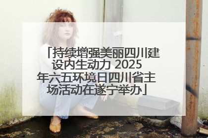 持续增强美丽四川建设内生动力 2025年六五环境日四川省主场活动在遂宁举办