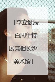 李立诞辰一百周年特展亮相长沙美术馆
