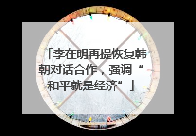李在明再提恢复韩朝对话合作，强调“和平就是经济”
