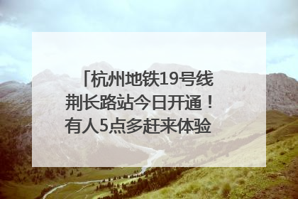 杭州地铁19号线荆长路站今日开通！有人5点多赶来体验：太方便了