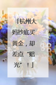 杭州大妈抄底买黄金，却差点“赔光”！