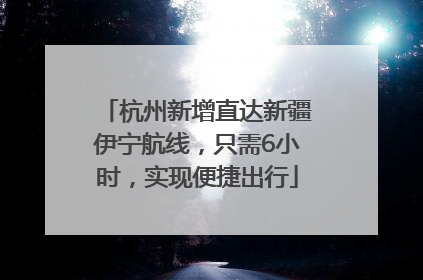 杭州新增直达新疆伊宁航线，只需6小时，实现便捷出行