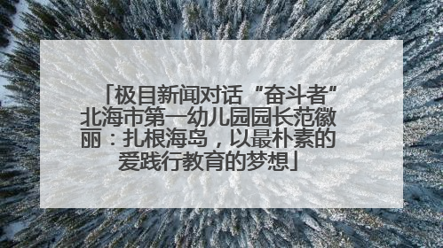 极目新闻对话“奋斗者”北海市第一幼儿园园长范徽丽：扎根海岛，以最朴素的爱践行教育的梦想