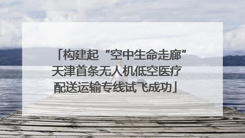 构建起“空中生命走廊” 天津首条无人机低空医疗配送运输专线试飞成功