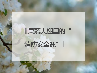 果蔬大棚里的“消防安全课”