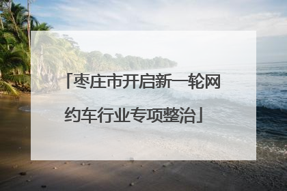 枣庄市开启新一轮网约车行业专项整治
