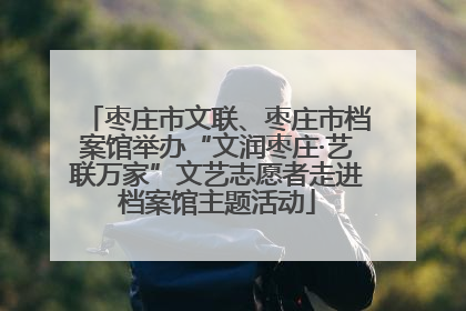枣庄市文联、枣庄市档案馆举办“文润枣庄·艺联万家”文艺志愿者走进档案馆主题活动