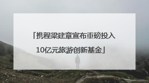 携程梁建章宣布重磅投入10亿元旅游创新基金