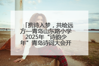 携诗入梦，共绘远方—青岛山东路小学2025年“诗韵少年”青岛诗词大会开幕畅游诗词之海