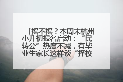 摇不摇？本周末杭州小升初报名启动：“民转公”热度不减，有毕业生家长这样谈“择校真相”……