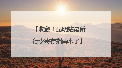 收藏！昆明站最新行李寄存指南来了