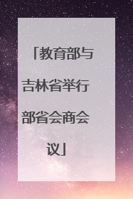 教育部与吉林省举行部省会商会议