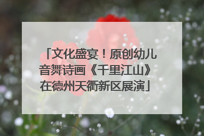 文化盛宴！原创幼儿音舞诗画《千里江山》在德州天衢新区展演