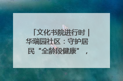 文化书院进行时｜华瑞园社区：守护居民“全龄段健康”，“圈”出幸福感