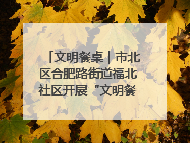 文明餐桌｜市北区合肥路街道福北社区开展“文明餐桌 光盘同行——小餐桌带动大文明”宣传活动