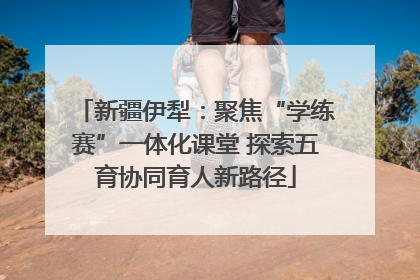 新疆伊犁：聚焦“学练赛”一体化课堂 探索五育协同育人新路径
