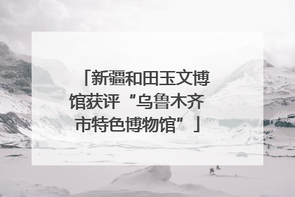 新疆和田玉文博馆获评“乌鲁木齐市特色博物馆”