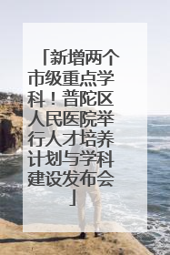 新增两个市级重点学科！普陀区人民医院举行人才培养计划与学科建设发布会