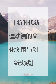 新时代新疆动漫的文化突围与创新实践
