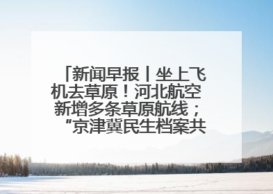新闻早报丨坐上飞机去草原！河北航空新增多条草原航线；“京津冀民生档案共享利用平台”上线试运行>>