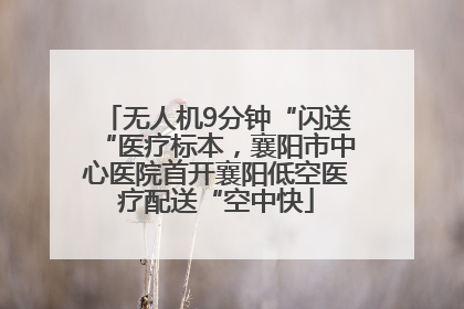 无人机9分钟“闪送“医疗标本，襄阳市中心医院首开襄阳低空医疗配送“空中快