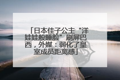 日本佳子公主“洋娃娃般睡脸”刷屏巴西，外媒：弱化了皇室成员距离感