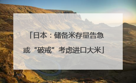 日本：储备米存量告急 或“破戒”考虑进口大米