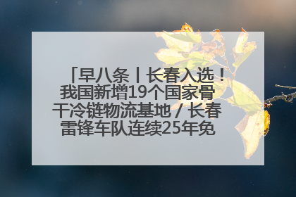 早八条丨长春入选！我国新增19个国家骨干冷链物流基地／长春雷锋车队连续25年免费接送考生