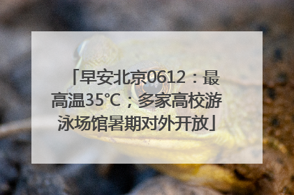 早安北京0612：最高温35℃；多家高校游泳场馆暑期对外开放